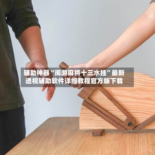 辅助神器“闽游麻将十三水挂	”最新透视辅助软件详细教程官方版下载-第2张图片