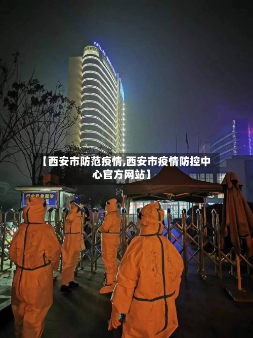 【西安市防范疫情,西安市疫情防控中心官方网站】-第1张图片