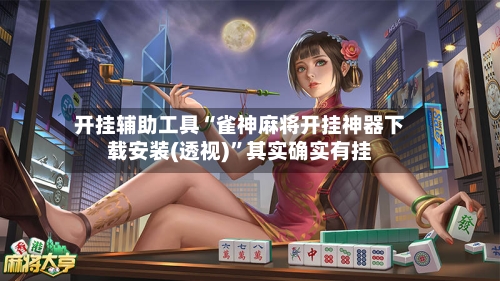 开挂辅助工具“雀神麻将开挂神器下载安装(透视)	”其实确实有挂-第1张图片