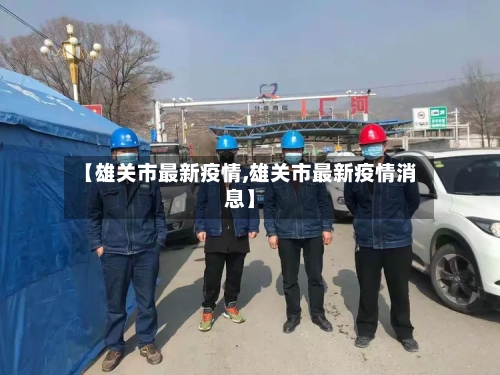 【雄关市最新疫情,雄关市最新疫情消息】-第1张图片
