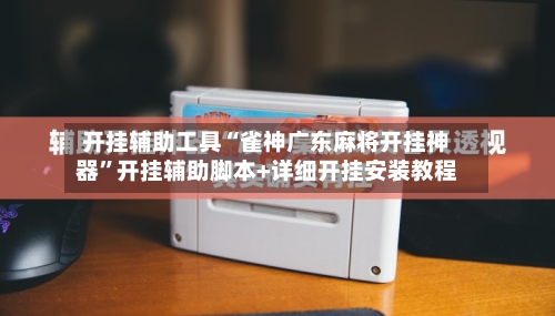 开挂辅助工具“雀神广东麻将开挂神器”开挂辅助脚本+详细开挂安装教程-第1张图片