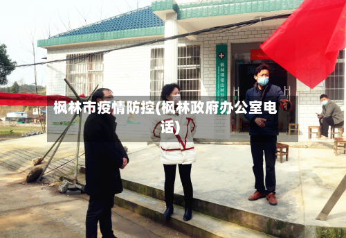 枫林市疫情防控(枫林政府办公室电话)-第2张图片
