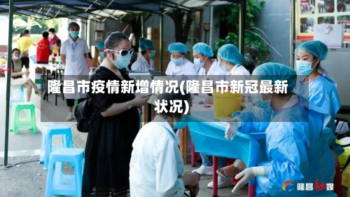 隆昌市疫情新增情况(隆昌市新冠最新状况)-第1张图片