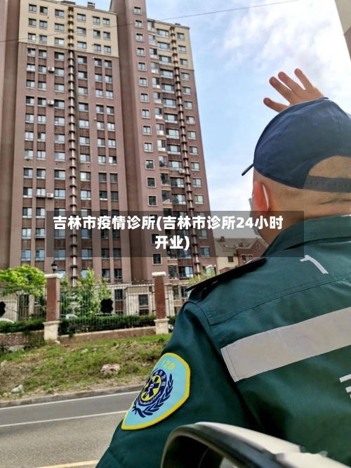 吉林市疫情诊所(吉林市诊所24小时开业)-第1张图片