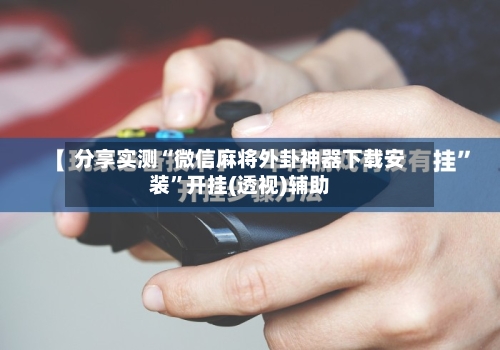 分享实测“微信麻将外卦神器下载安装	”开挂(透视)辅助-第2张图片
