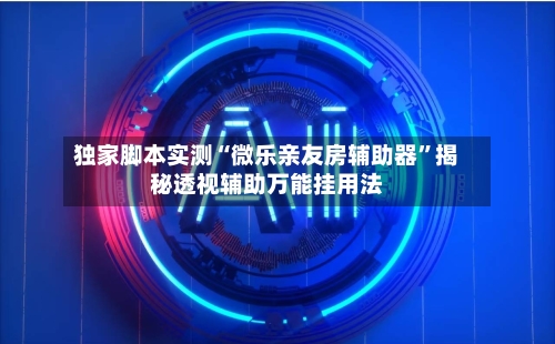独家脚本实测“微乐亲友房辅助器	”揭秘透视辅助万能挂用法-第1张图片