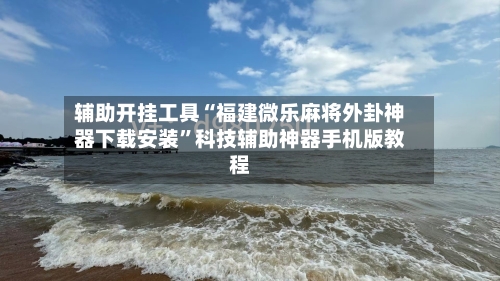 辅助开挂工具“福建微乐麻将外卦神器下载安装”科技辅助神器手机版教程-第1张图片
