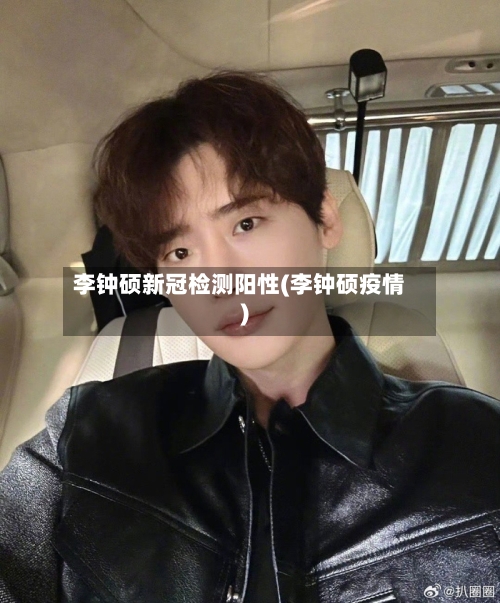 李钟硕新冠检测阳性(李钟硕疫情)-第1张图片
