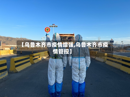 【乌鲁木齐市疫情增强,乌鲁木齐市疫情管控】-第2张图片