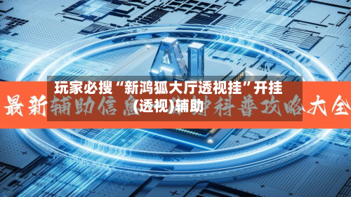 玩家必搜“新鸿狐大厅透视挂	”开挂(透视)辅助-第1张图片