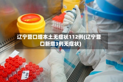 辽宁营口增本土无症状112例(辽宁营口新增3例无症状)-第1张图片