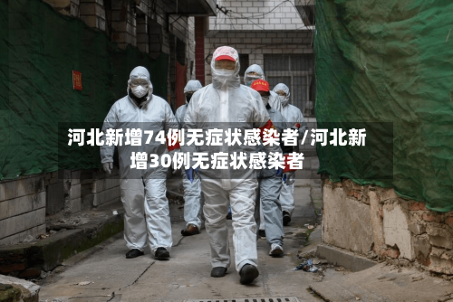 河北新增74例无症状感染者/河北新增30例无症状感染者-第1张图片