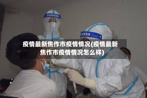 疫情最新焦作市疫情情况(疫情最新焦作市疫情情况怎么样)-第2张图片