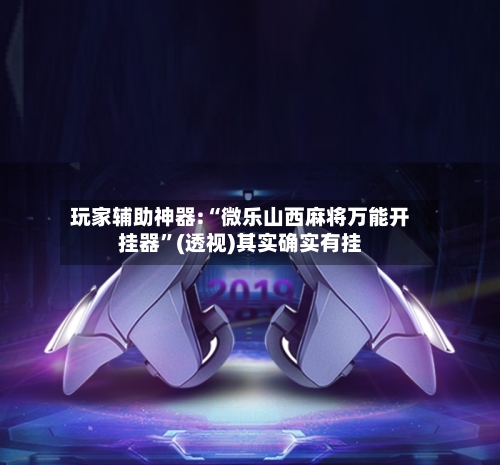 玩家辅助神器:“微乐山西麻将万能开挂器”(透视)其实确实有挂-第1张图片