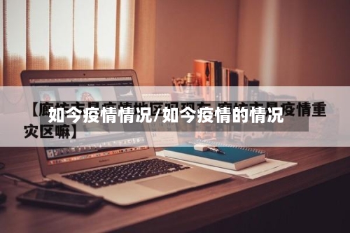 如今疫情情况/如今疫情的情况-第1张图片