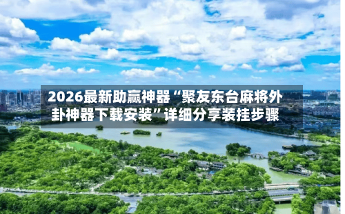 2026最新助赢神器“聚友东台麻将外卦神器下载安装”详细分享装挂步骤-第1张图片