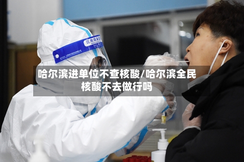 哈尔滨进单位不查核酸/哈尔滨全民核酸不去做行吗-第1张图片