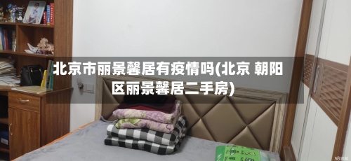 北京市丽景馨居有疫情吗(北京 朝阳区丽景馨居二手房)-第1张图片