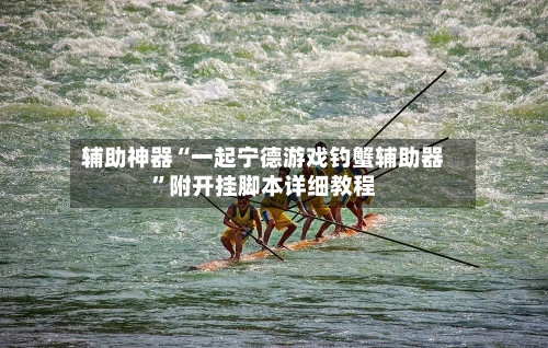 辅助神器“一起宁德游戏钓蟹辅助器”附开挂脚本详细教程-第1张图片