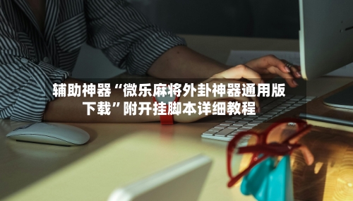 辅助神器“微乐麻将外卦神器通用版下载”附开挂脚本详细教程-第1张图片