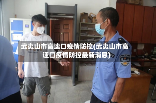 武夷山市高速口疫情防控(武夷山市高速口疫情防控最新消息)-第3张图片