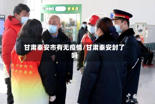 甘肃秦安市有无疫情/甘肃秦安封了吗-第1张图片