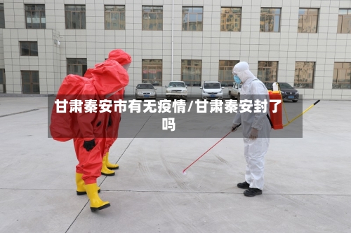 甘肃秦安市有无疫情/甘肃秦安封了吗-第2张图片