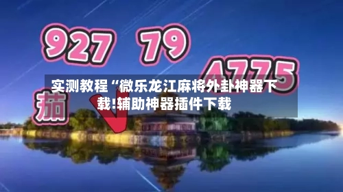 实测教程“微乐龙江麻将外卦神器下载!辅助神器插件下载-第1张图片