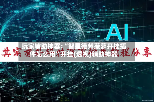 玩家辅助神器:“智星德州菠萝开挂插件怎么用	”开挂(透视)辅助神器-第2张图片