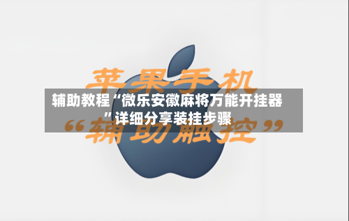 辅助教程“微乐安徽麻将万能开挂器”详细分享装挂步骤-第1张图片