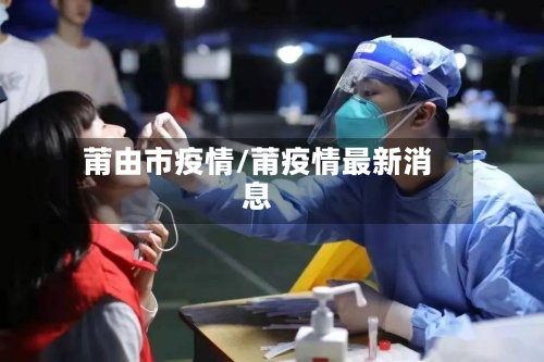 莆由市疫情/莆疫情最新消息-第2张图片