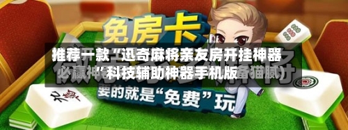 推荐一款“迅奇麻将亲友房开挂神器”科技辅助神器手机版-第1张图片