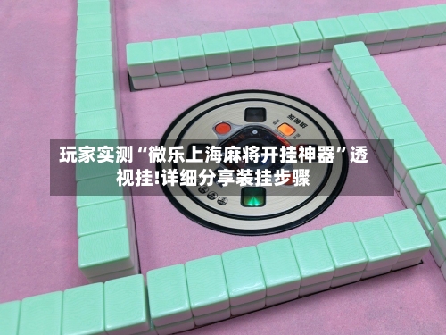 玩家实测“微乐上海麻将开挂神器	”透视挂!详细分享装挂步骤-第1张图片