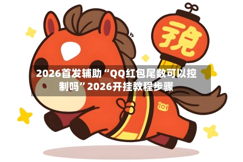 2026首发辅助“QQ红包尾数可以控制吗”2026开挂教程步骤-第1张图片