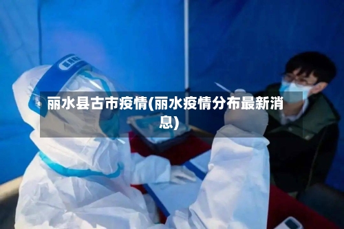 丽水县古市疫情(丽水疫情分布最新消息)-第1张图片