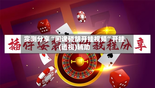 实测分享“闲逸碰胡开挂视频”开挂(透视)辅助-第1张图片