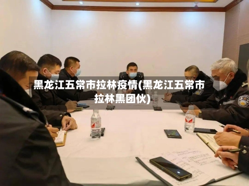 黑龙江五常市拉林疫情(黑龙江五常市拉林黑团伙)-第1张图片