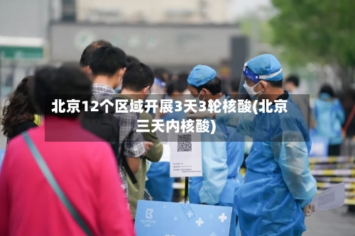 北京12个区域开展3天3轮核酸(北京 三天内核酸)-第2张图片