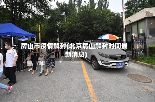 房山市疫情解封(北京房山解封时间最新消息)-第2张图片