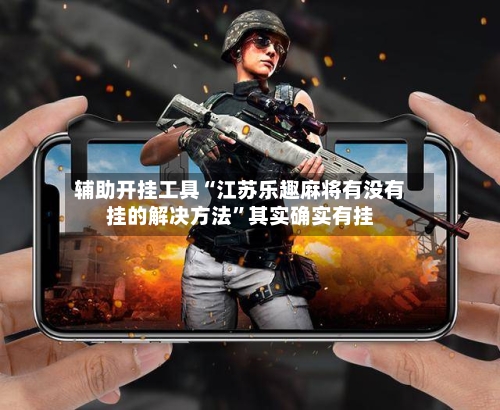 辅助开挂工具“江苏乐趣麻将有没有挂的解决方法”其实确实有挂-第1张图片