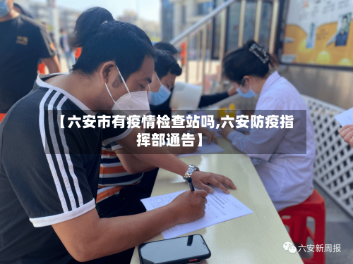 【六安市有疫情检查站吗,六安防疫指挥部通告】-第1张图片