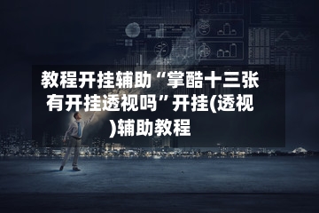 教程开挂辅助“掌酷十三张有开挂透视吗”开挂(透视)辅助教程-第1张图片