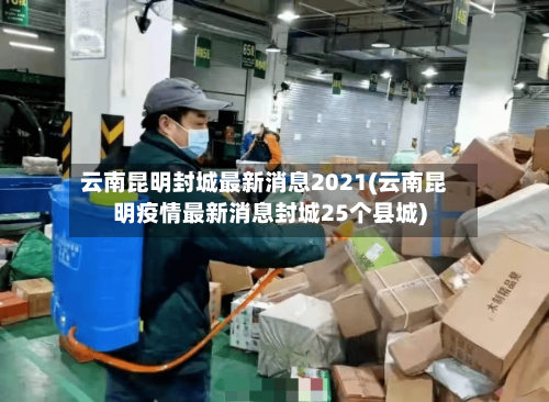 云南昆明封城最新消息2021(云南昆明疫情最新消息封城25个县城)-第1张图片