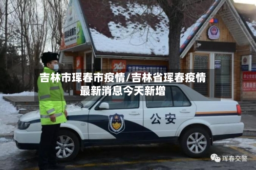 吉林市珲春市疫情/吉林省珲春疫情最新消息今天新增-第1张图片