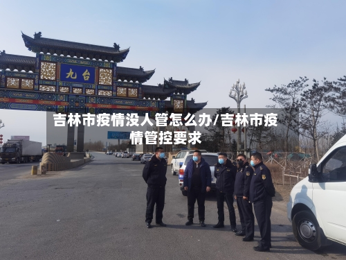 吉林市疫情没人管怎么办/吉林市疫情管控要求-第2张图片