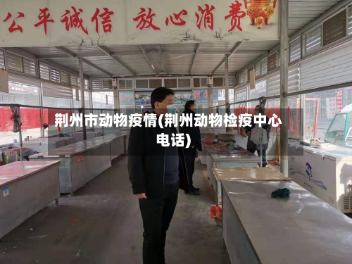 荆州市动物疫情(荆州动物检疫中心电话)-第3张图片
