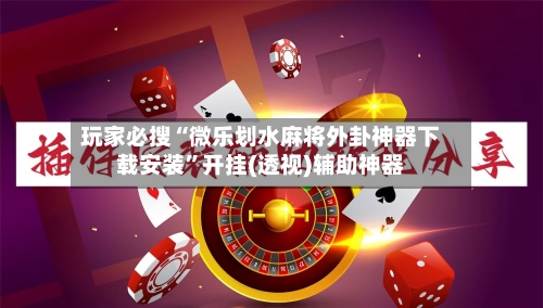 玩家必搜“微乐划水麻将外卦神器下载安装	”开挂(透视)辅助神器-第3张图片