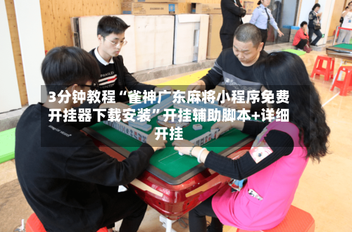 3分钟教程“雀神广东麻将小程序免费开挂器下载安装”开挂辅助脚本+详细开挂-第2张图片