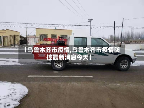 【乌鲁木齐市疫情,乌鲁木齐市疫情防控最新消息今天】-第1张图片