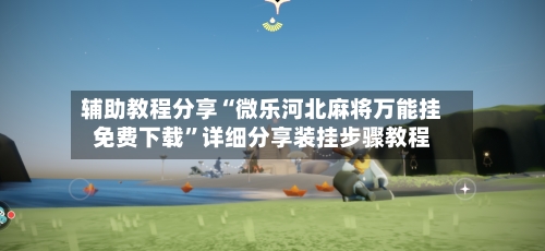 辅助教程分享“微乐河北麻将万能挂免费下载”详细分享装挂步骤教程-第2张图片